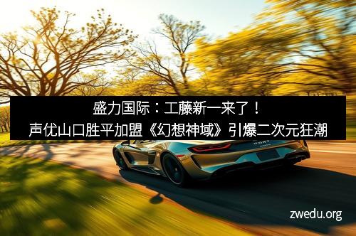 盛力国际：工藤新一来了！声优山口胜平加盟《幻想神域》引爆二次元狂潮