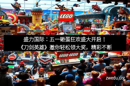 盛力国际：五一砸蛋狂欢盛大开启！《刀剑英雄》邀你轻松领大奖，精彩不断